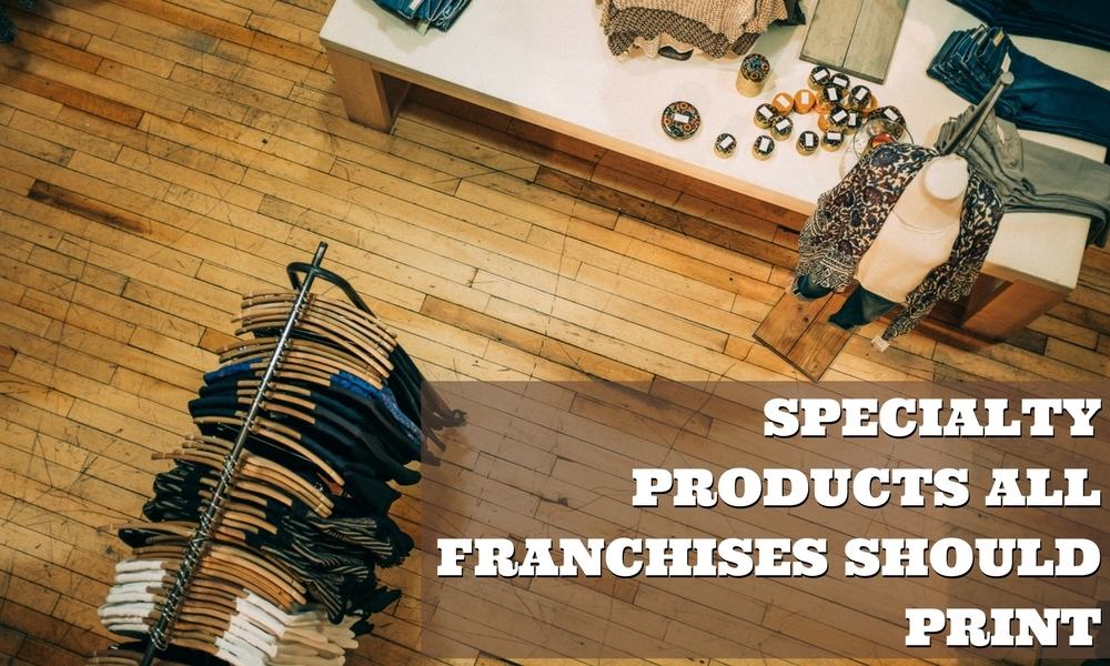 Specialty Products All Franchises Should Print